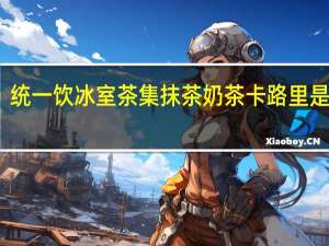 统一 饮冰室茶集抹茶奶茶卡路里是多少