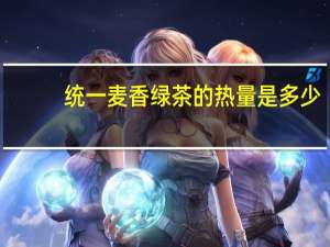 统一 麦香绿茶的热量是多少