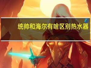 统帅和海尔有啥区别热水器