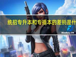 统招专升本和专插本的差别是什么