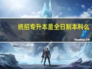 统招专升本是全日制本科么，有哪些要求