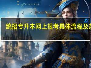 统招专升本网上报考具体流程及条件