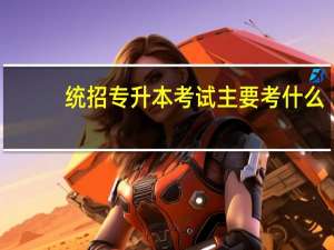 统招专升本考试主要考什么