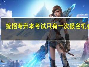 统招专升本考试只有一次报名机会吗