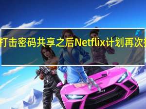 继打击密码共享之后Netflix计划再次提高价格