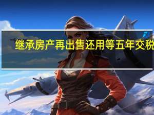 继承房产再出售还用等五年交税吗