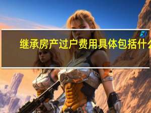 继承房产过户费用具体包括什么