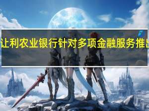 继续减费让利 农业银行针对多项金融服务推出价格优惠措施