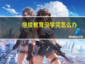 继续教育没学完怎么办