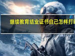 继续教育结业证书自己怎样打印