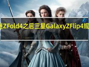 继Z Fold 4之后 三星Galaxy Z Flip 4规格倾斜