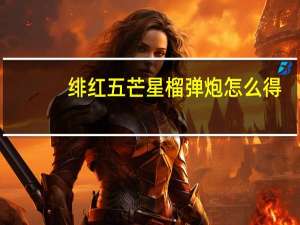 绯红五芒星榴弹炮怎么得（绯红五芒星榴弹炮怎么用）