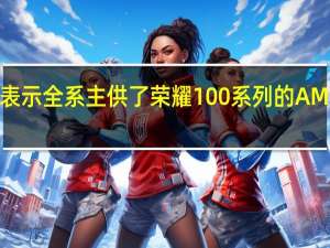 维信诺表示全系主供了荣耀100系列的AMOLED显示屏