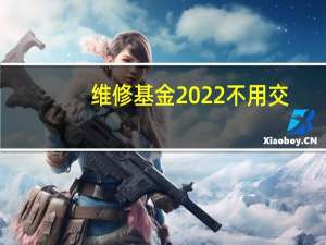维修基金2022不用交（大修基金是什么时候交）