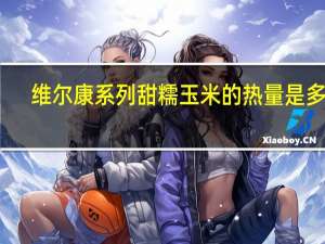 维尔康系列 甜糯玉米的热量是多少