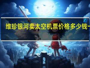 维珍银河卖太空机票价格多少钱一张　