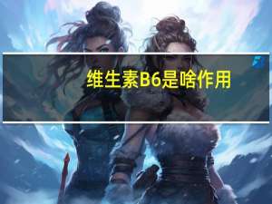 维生素B6是啥作用（维生素B6的作用是什么）