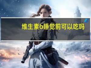 维生素b睡觉前可以吃吗（维生素b睡觉前吃好吗）