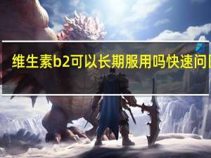 维生素b2可以长期服用吗快速问医生（维生素b2可以长期服用）
