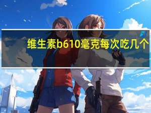 维生素b610毫克每次吃几个（维生素b一次吃几个）