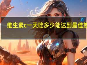 维生素c一天吃多少能达到最佳效果（维生素c一天吃多少合适）