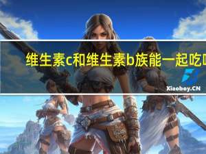 维生素c和维生素b族能一起吃吗（维生素c族能不能和维生素b族一起吃）