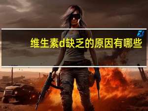 维生素d缺乏的原因有哪些（缺乏维生素d2有什么危害）