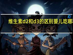 维生素d2和d3的区别婴儿吃哪种（维生素d2和d3的区别是什么）