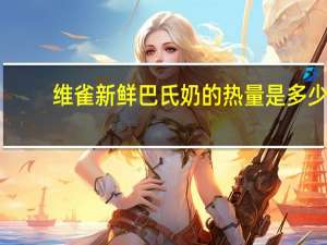 维雀 新鲜巴氏奶的热量是多少