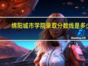绵阳城市学院录取分数线是多少