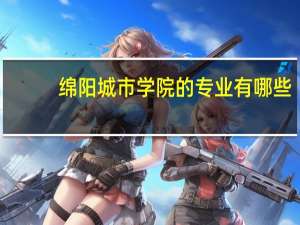绵阳城市学院的专业有哪些