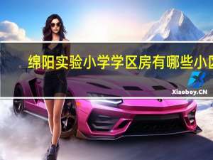 绵阳实验小学学区房有哪些小区