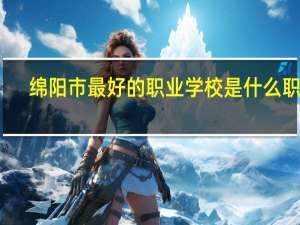 绵阳市最好的职业学校是什么职校