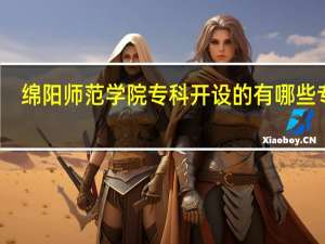 绵阳师范学院专科开设的有哪些专业