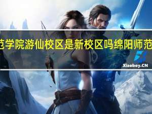 绵阳师范学院游仙校区是新校区吗 绵阳师范学院磨家校区
