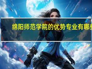 绵阳师范学院的优势专业有哪些