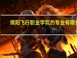 绵阳飞行职业学院的专业有哪些