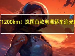 综合续航超过1200km！岚图首款电混轿车追光PHEV即将开启预售