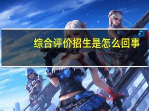 综合评价招生是怎么回事
