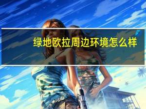 绿地欧拉周边环境怎么样