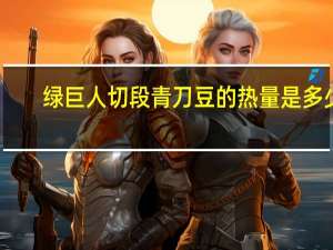 绿巨人 切段青刀豆的热量是多少