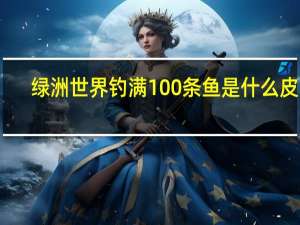绿洲世界钓满100条鱼是什么皮肤