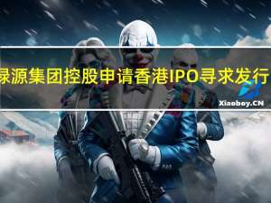 绿源集团控股申请香港IPO寻求发行1.067亿股股票发行价指导区间为每股6-8港元预计将于10月4日确定IPO发行价预计将于10月12日开始交易