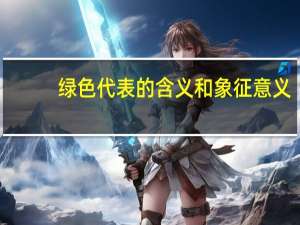 绿色代表的含义和象征意义（绿色代表的含义和象征）