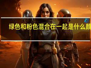 绿色和粉色混合在一起是什么颜色