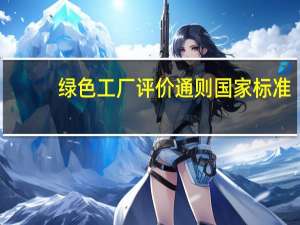 绿色工厂评价通则国家标准（绿色工厂评价通则简介）