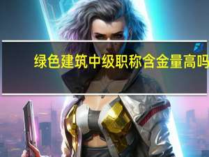 绿色建筑中级职称含金量高吗
