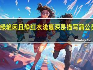 绿艳闲且静红衣浅复深是描写蒲公英的吗（绿艳闲且静红衣浅复深作者）