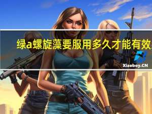 绿a螺旋藻要服用多久才能有效果（绿a螺旋藻）