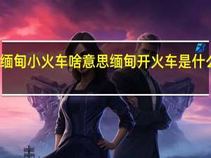缅甸小火车啥意思 缅甸开火车是什么意思